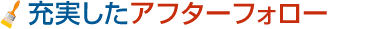 充実したアフターフォロー